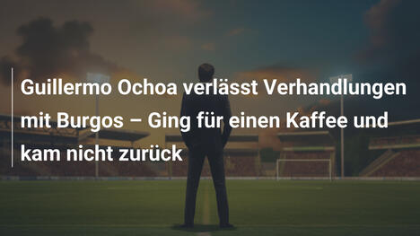 Guillermo Ochoa verlässt Verhandlungen mit Burgos – Ging für einen Kaffee und kam nicht zurück