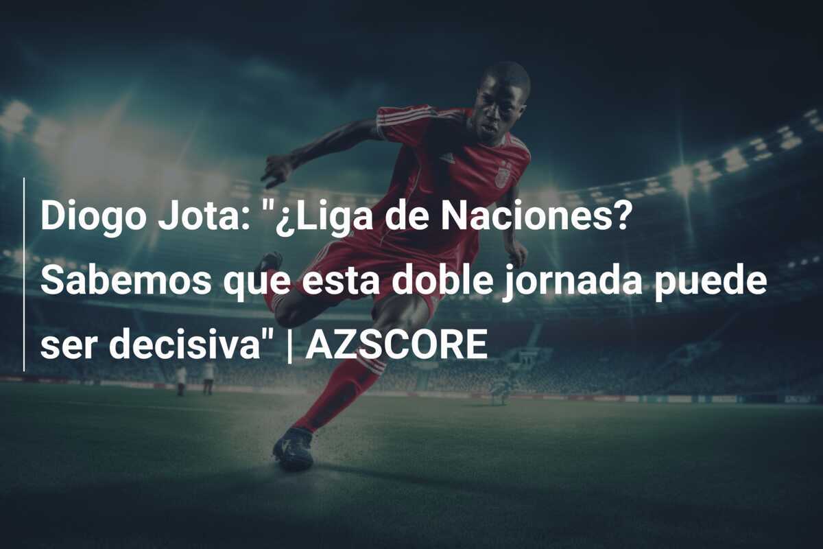 Diogo Jota: "¿Liga de Naciones? Sabemos que esta doble jornada puede ser decisiva" | AZSCORE