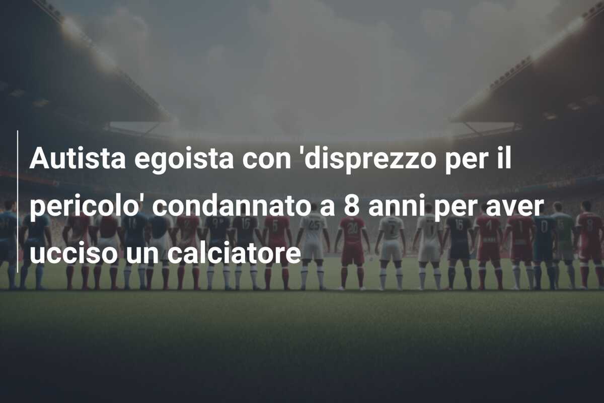 Autista egoista con 'disprezzo per il pericolo' condannato a 8 anni per aver ucciso un calciatore