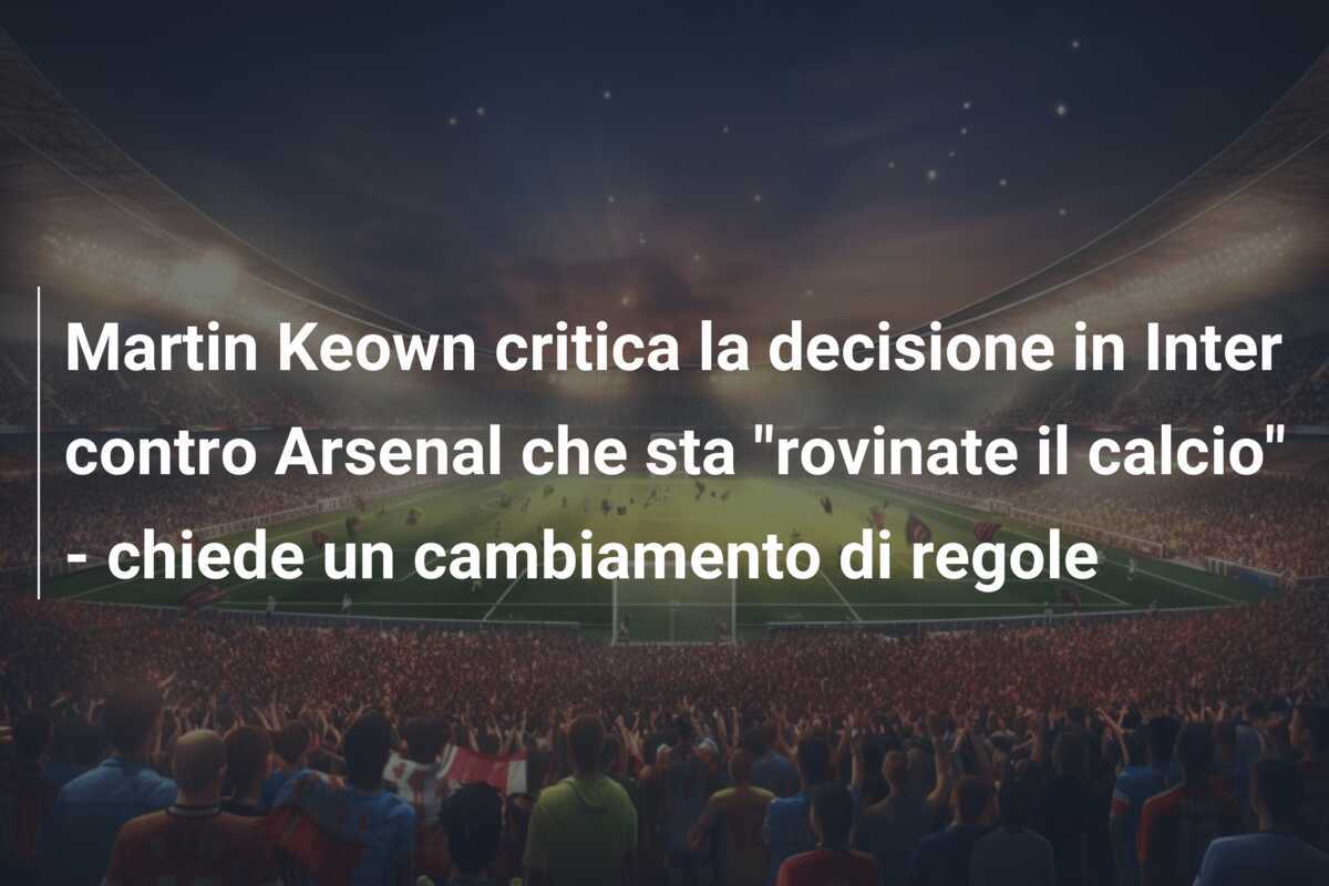 Martin Keown critica la decisione in Inter contro Arsenal che sta "rovinate il calcio" - chiede un cambiamento di regole