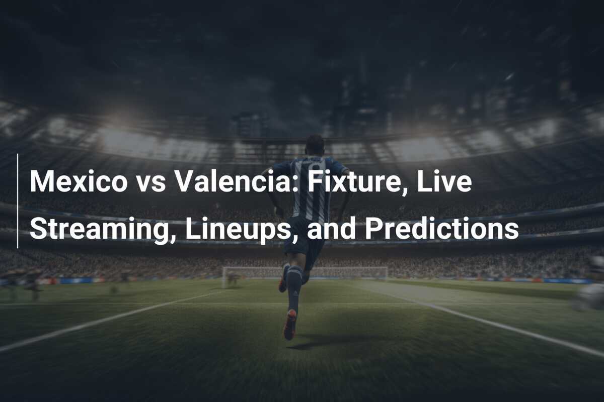 Mexico vs Valencia Fixture, Live Streaming, Lineups, and Predictions