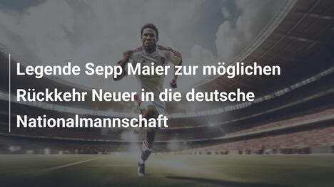 Legende Sepp Maier zur möglichen Rückkehr Neuer in die deutsche Nationalmannschaft