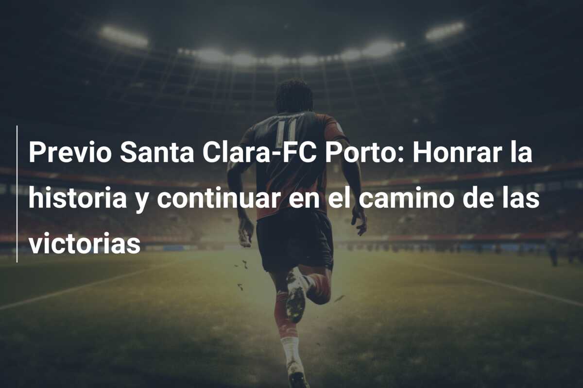 Previo Santa Clara-FC Porto: Honrar la historia y continuar en el camino de las victorias