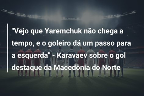 “Vejo que Yaremchuk não chega a tempo, e o goleiro dá um passo para a esquerda” – Karavaev sobre o gol destaque da Macedônia do Norte