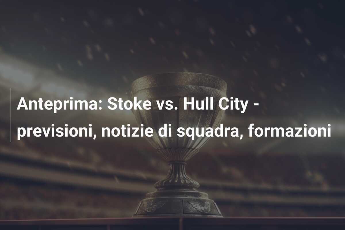 Anteprima: Stoke vs. Hull City - previsioni, notizie di squadra, formazioni
