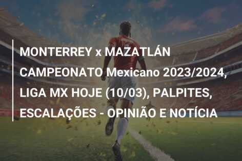 MONTERREY x MAZATLÁN CAMPEONATO Mexicano 2023/2024, LIGA MX HOJE (10/03), PALPITES, ESCALAÇÕES – OPINIÃO E NOTÍCIA