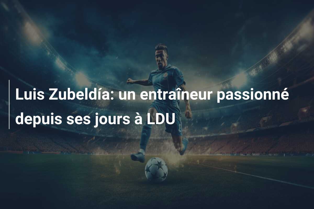 Luis Zubeldía: un entraîneur passionné depuis ses jours à LDU