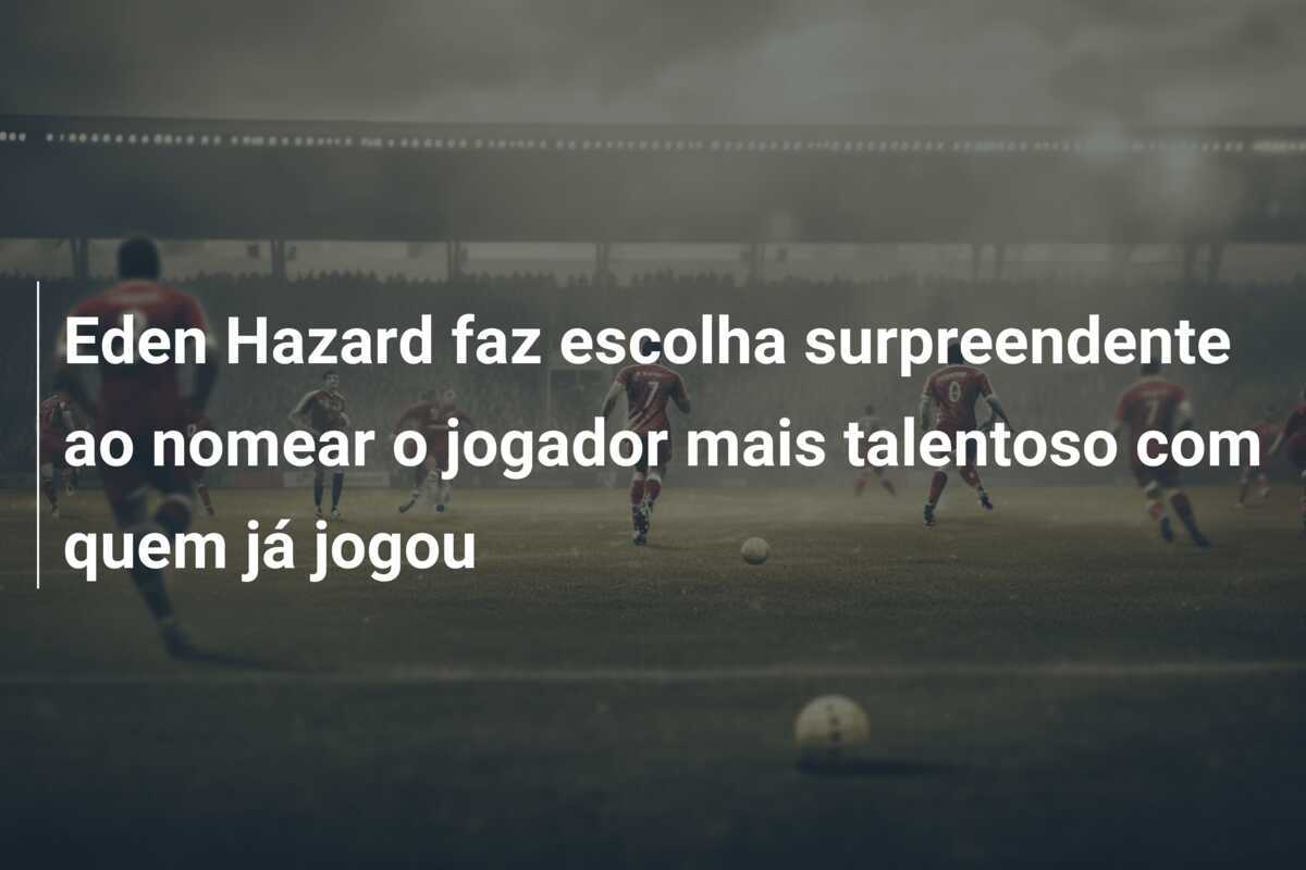 Eden Hazard faz escolha surpreendente ao nomear o jogador mais talentoso com quem já jogou