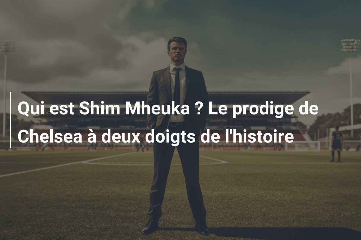 Qui est Shim Mheuka ? Le prodige de Chelsea à deux doigts de l'histoire