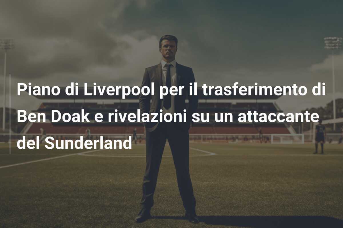 Piano di Liverpool per il trasferimento di Ben Doak e rivelazioni su un attaccante del Sunderland