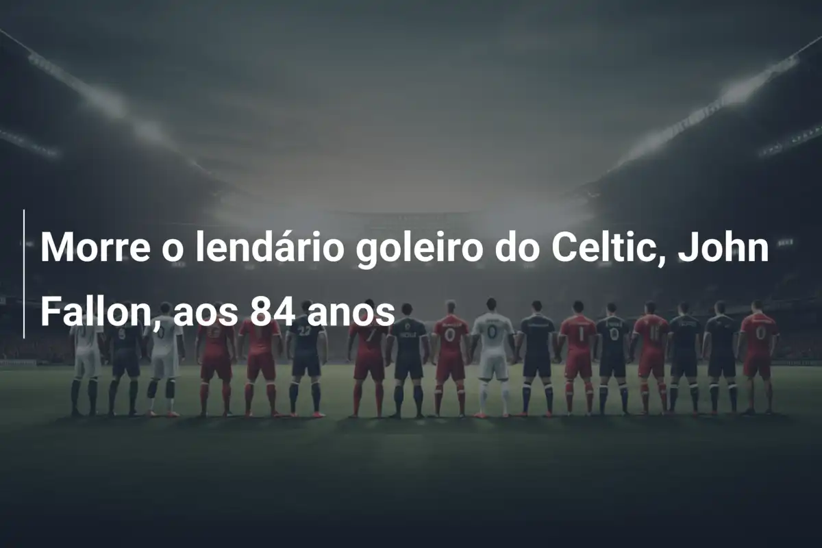 Morre o lendário goleiro do Celtic, John Fallon, aos 84 anos