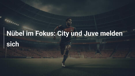 Nübel im Fokus: City und Juve melden sich