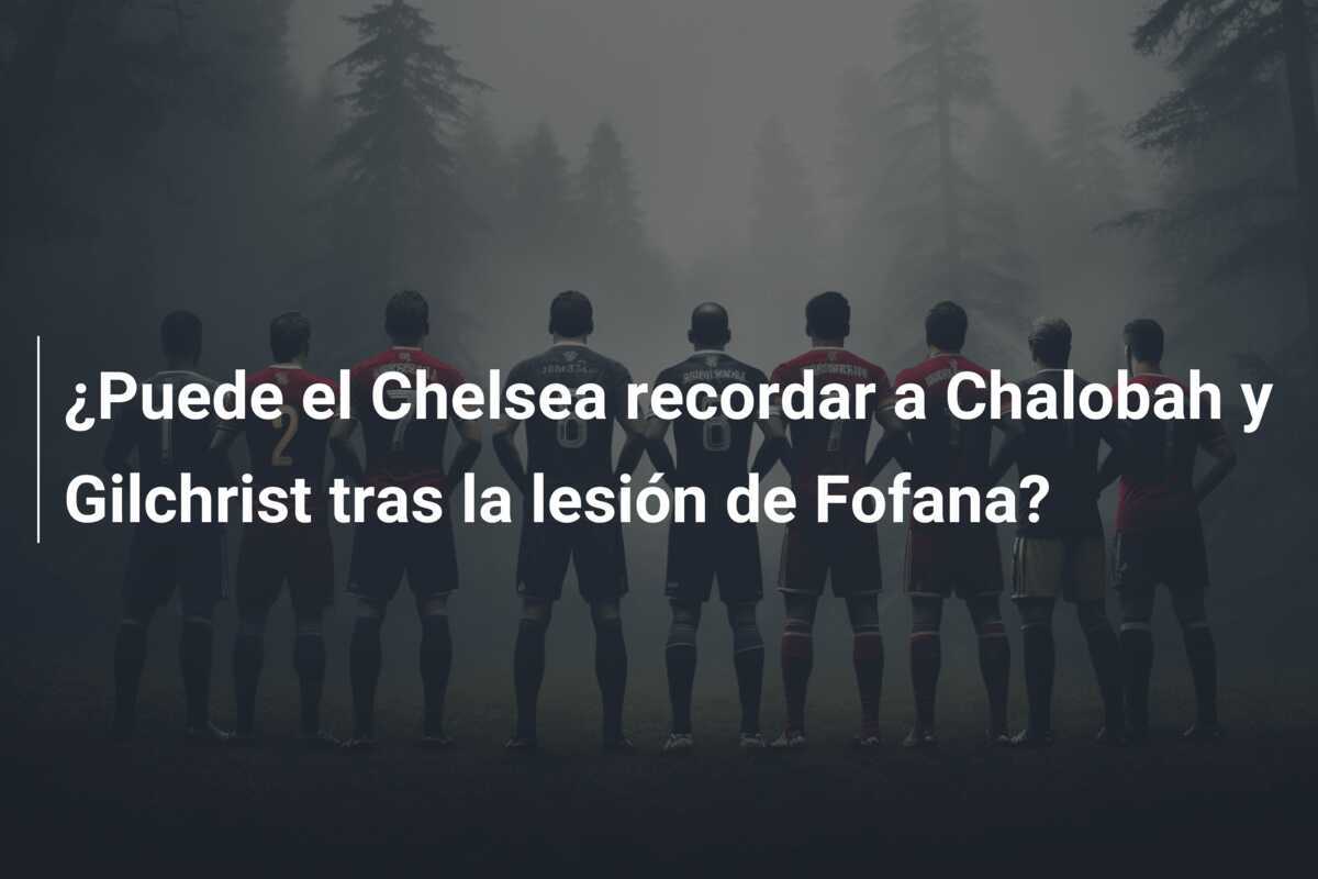 ¿Puede el Chelsea recordar a Chalobah y Gilchrist tras la lesión de Fofana?