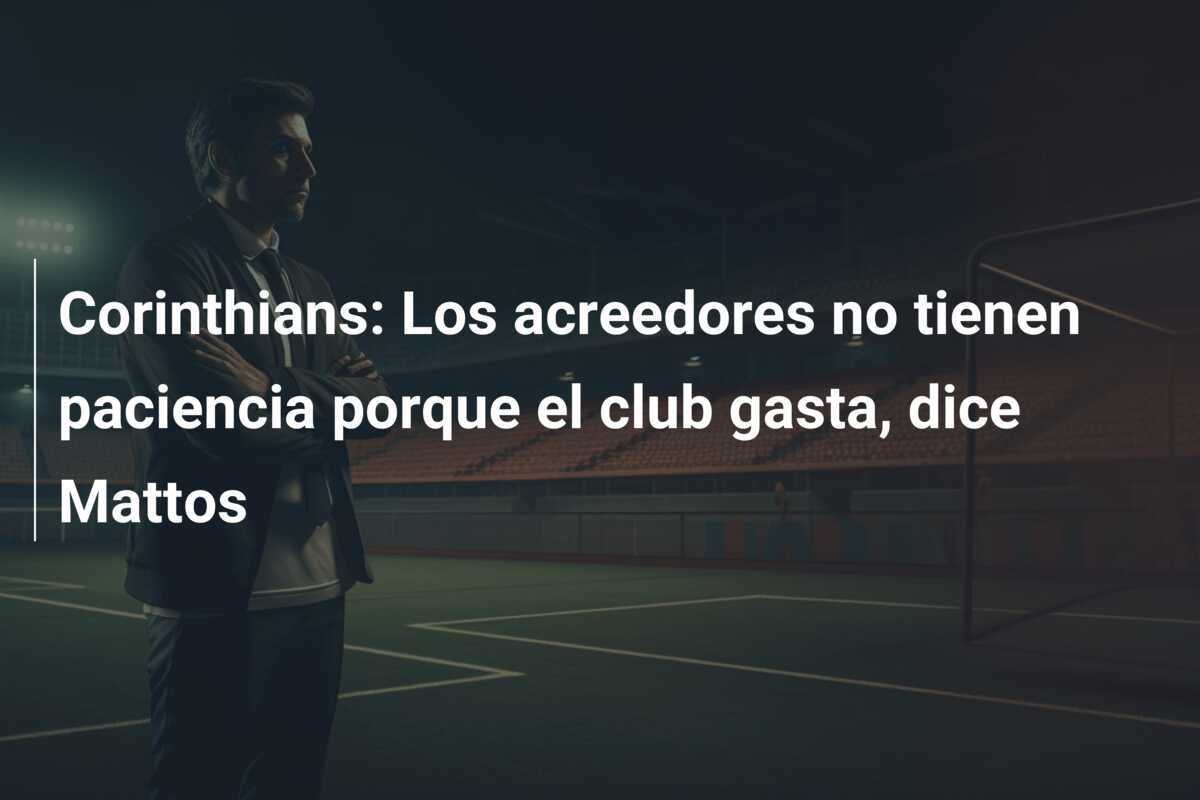 Corinthians: Los acreedores no tienen paciencia porque el club gasta, dice Mattos