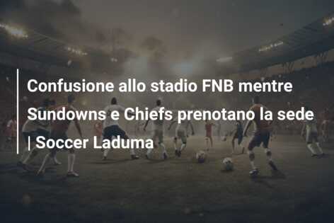 Confusione allo stadio FNB mentre Sundowns e Chiefs prenotano la sede | Soccer Laduma