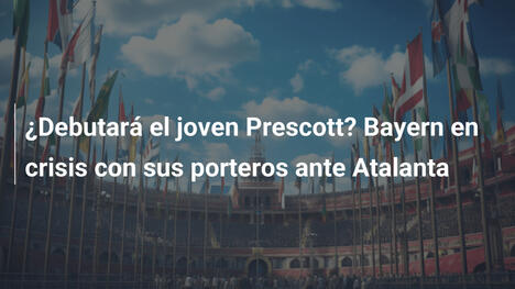 ¿Debutará el joven Prescott? Bayern en crisis con sus porteros ante Atalanta