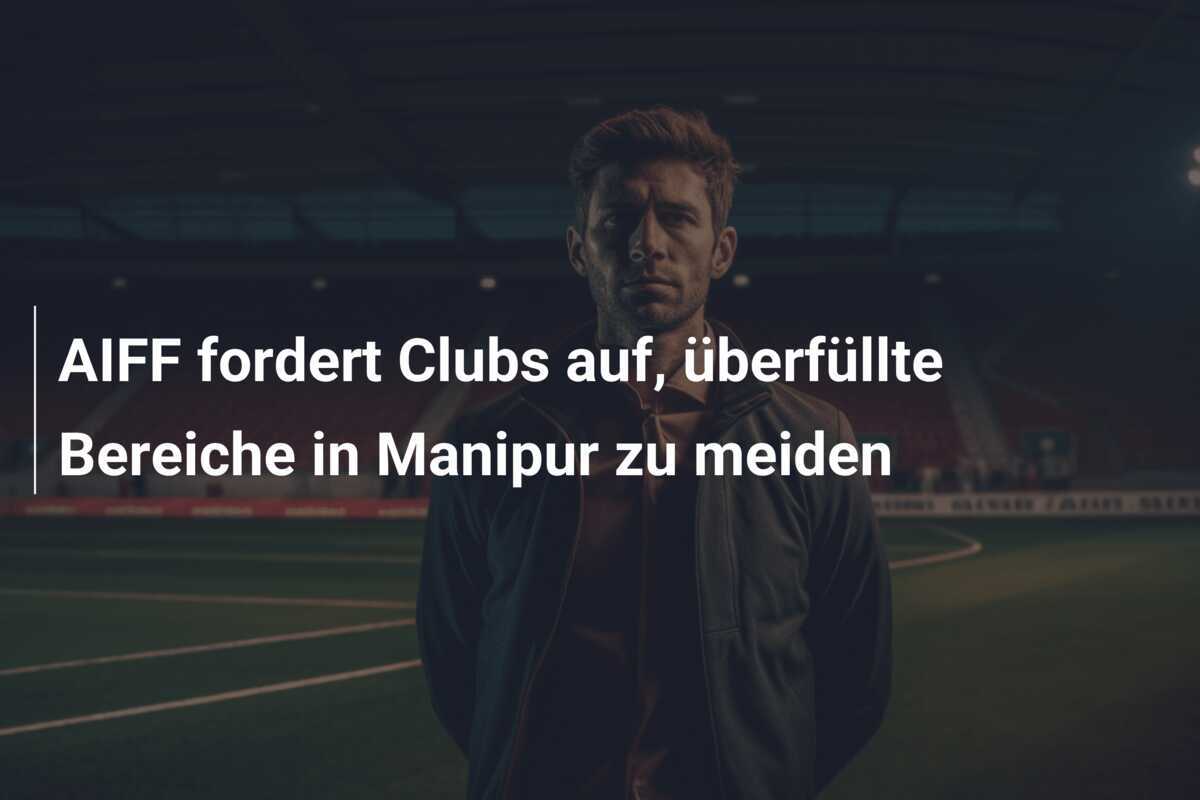 AIFF fordert Clubs auf, überfüllte Bereiche in Manipur zu meiden
