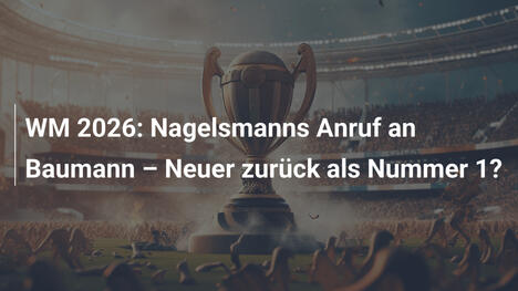 WM 2026: Nagelsmanns Anruf an Baumann – Neuer zurück als Nummer 1?