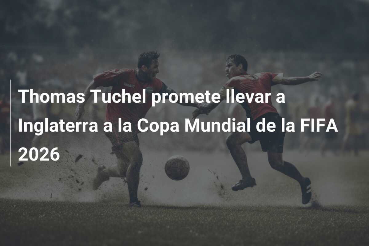 Thomas Tuchel promete llevar a Inglaterra a la Copa Mundial de la FIFA 2026