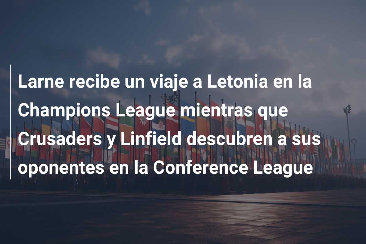 Larne recibe un viaje a Letonia en la Champions League mientras que Crusaders y Linfield descubren a sus oponentes en la Conference League