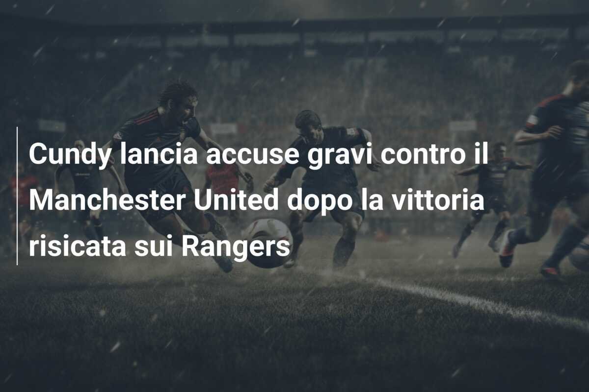 Cundy lancia accuse gravi contro il Manchester United dopo la vittoria risicata sui Rangers