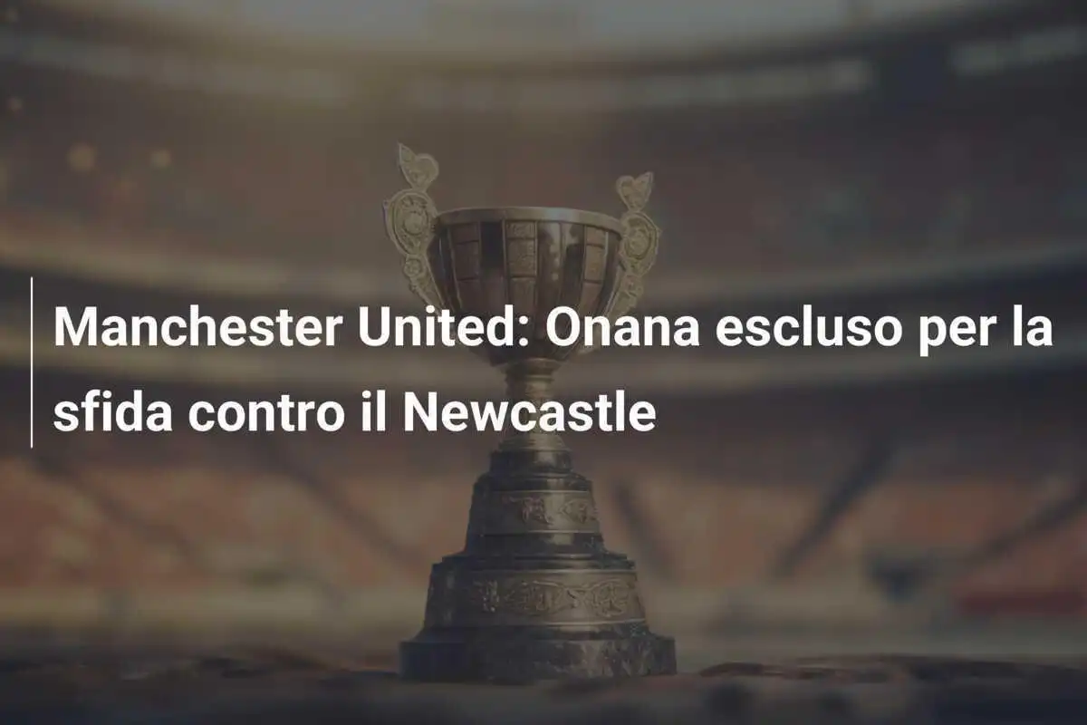 Manchester United: Onana escluso per la sfida contro il Newcastle