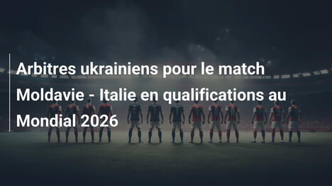 Arbitres ukrainiens pour le match Moldavie - Italie en qualifications au Mondial 2026
