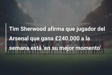 Tim Sherwood afirma que jugador del Arsenal que gana £240.000 a la semana está ‘en su mejor momento’