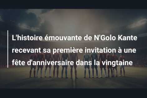 L’histoire émouvante de N’Golo Kante recevant sa première invitation à une fête d’anniversaire dans la vingtaine