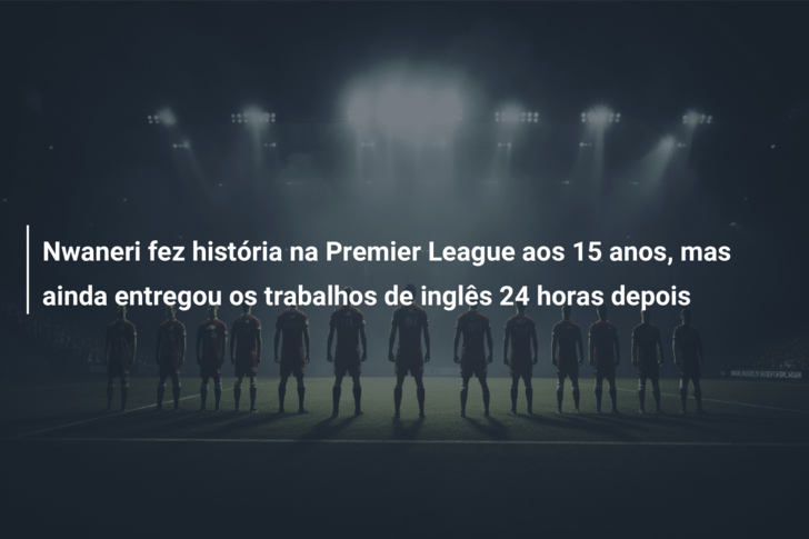 Nwaneri fez história na Premier League aos 15 anos, mas ainda entregou os trabalhos de inglês 24 horas depois