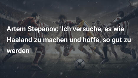 Artem Stepanov: 'Ich versuche, es wie Haaland zu machen und hoffe, so gut zu werden'