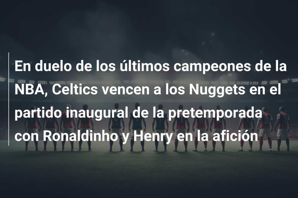 En duelo de los últimos campeones de la NBA, Celtics vencen a los Nuggets en el partido inaugural de la pretemporada con Ronaldinho y Henry en la afición