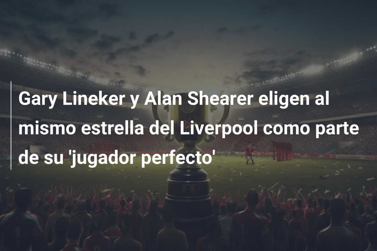 Gary Lineker y Alan Shearer eligen al mismo estrella del Liverpool como parte de su 'jugador perfecto'
