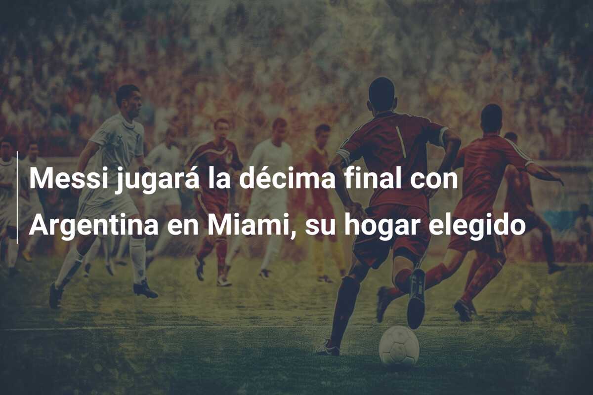 Messi jugará la décima final con Argentina en Miami, su hogar elegido