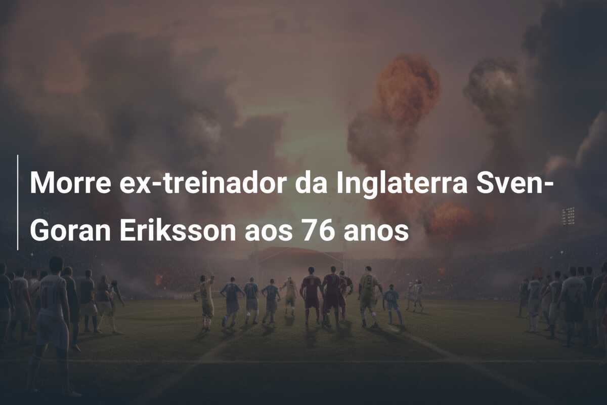 Morre ex-treinador da Inglaterra Sven-Goran Eriksson aos 76 anos