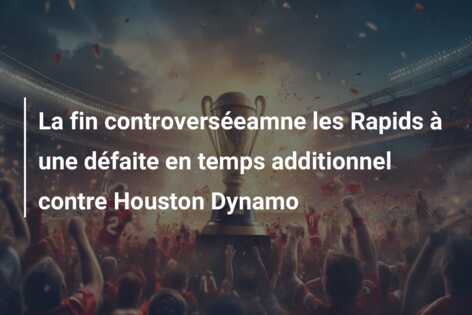La fin controverséeamne les Rapids à une défaite en temps additionnel contre Houston Dynamo