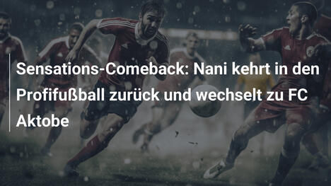 Sensations-Comeback: Nani kehrt in den Profifußball zurück und wechselt zu FC Aktobe