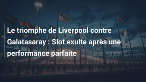 Le triomphe de Liverpool contre Galatasaray : Slot exulte après une performance parfaite