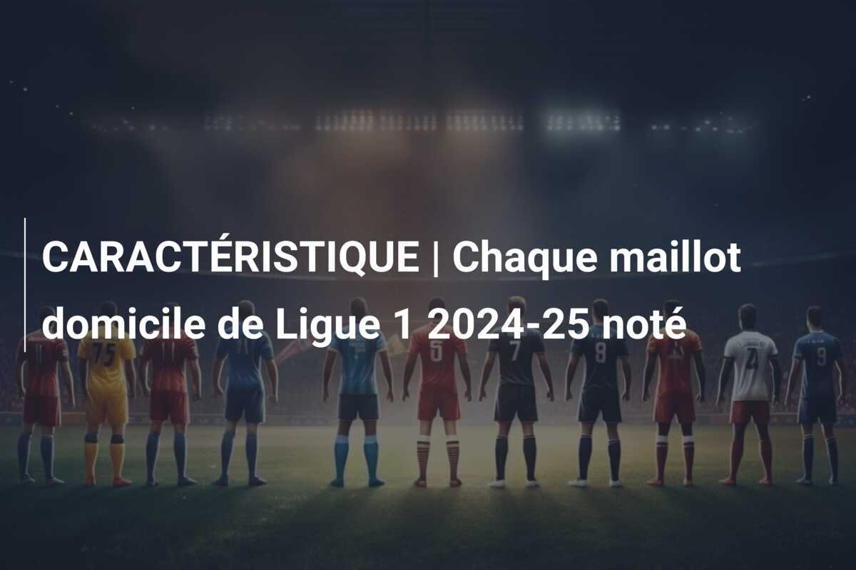 CARACTÉRISTIQUE | Chaque maillot domicile de Ligue 1 2024-25 noté