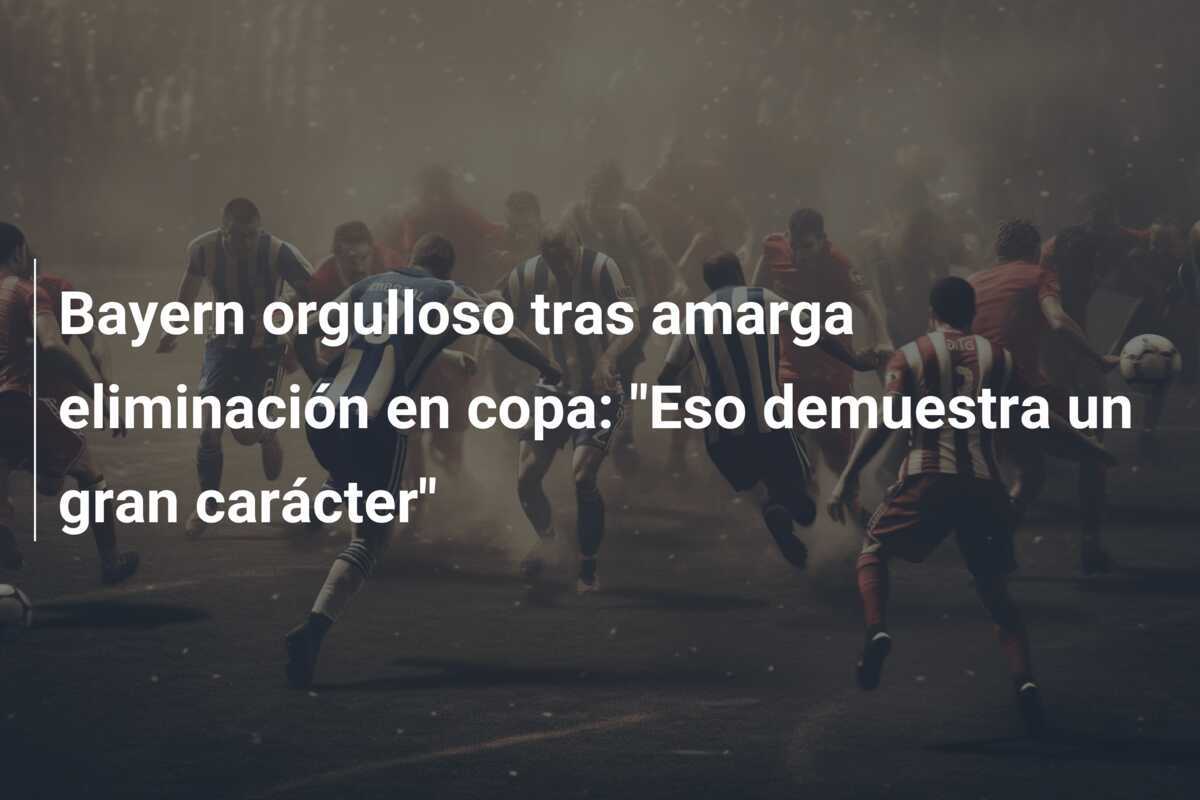 Bayern orgulloso tras amarga eliminación en copa: "Eso demuestra un gran carácter"