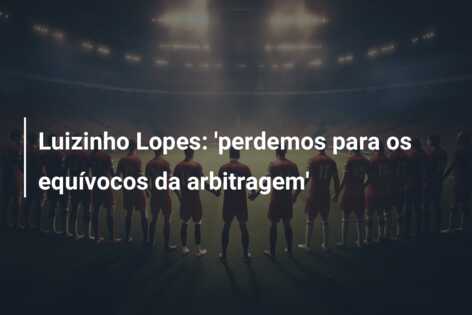 Luizinho Lopes: ‘perdemos para os equívocos da arbitragem’
