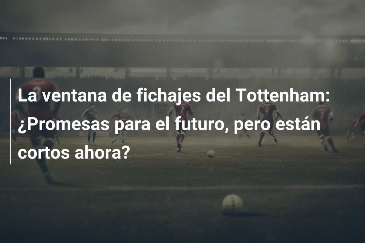 La ventana de fichajes del Tottenham: ¿Promesas para el futuro, pero están cortos ahora?
