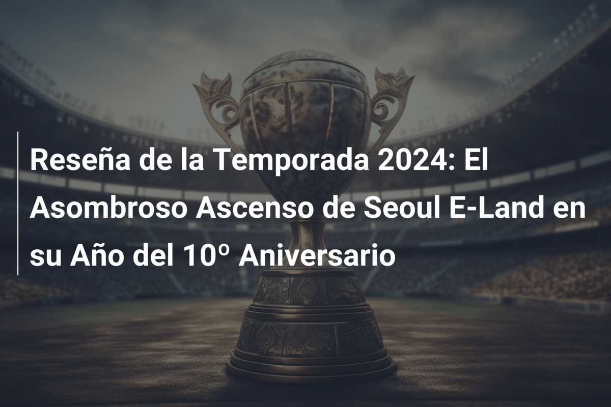 Reseña de la Temporada 2024: El Asombroso Ascenso de Seoul E-Land en su Año del 10º Aniversario