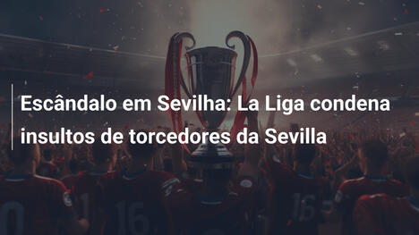 Escândalo em Sevilha: La Liga condena insultos de torcedores da Sevilla