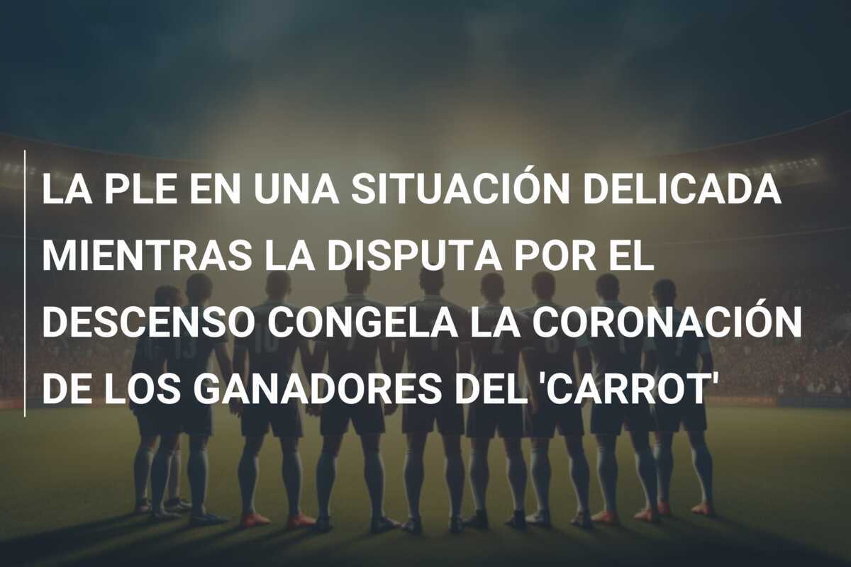 LA PLE EN UNA SITUACIÓN DELICADA MIENTRAS LA DISPUTA POR EL DESCENSO CONGELA LA CORONACIÓN DE LOS GANADORES DEL 'CARROT'
