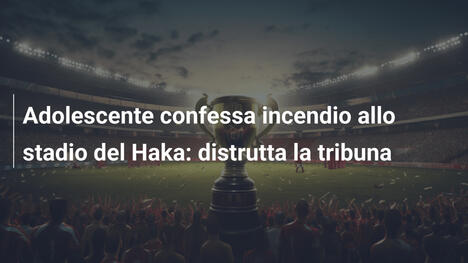 Adolescente confessa incendio allo stadio del Haka: distrutta la tribuna