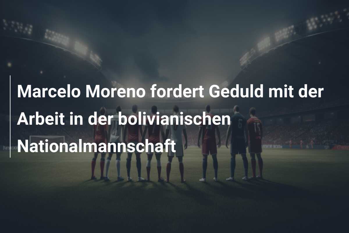 Marcelo Moreno fordert Geduld mit der Arbeit in der bolivianischen Nationalmannschaft