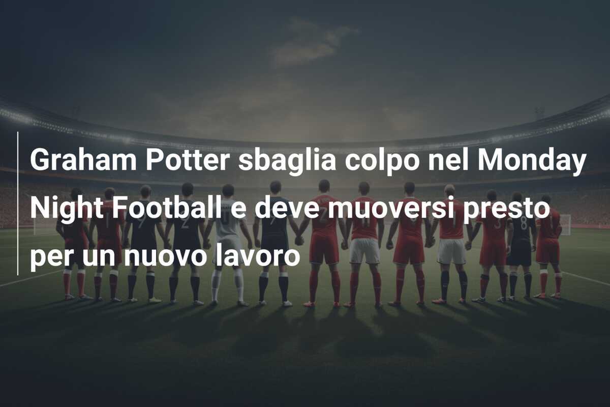 Graham Potter sbaglia colpo nel Monday Night Football e deve muoversi presto per un nuovo lavoro