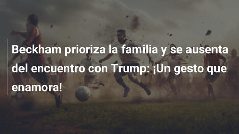 Beckham prioriza la familia y se ausenta del encuentro con Trump: ¡Un gesto que enamora!