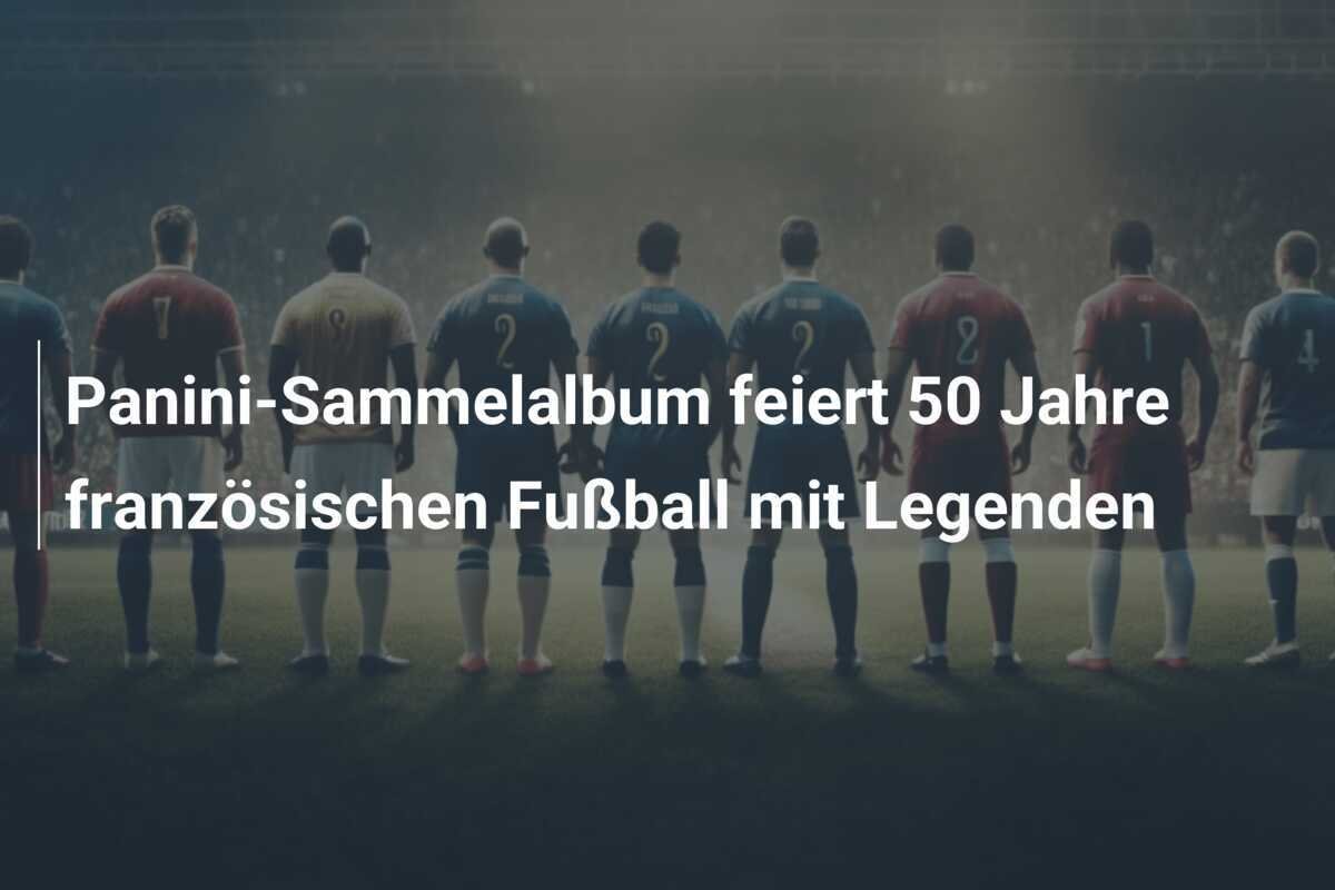 Panini-Sammelalbum feiert 50 Jahre französischen Fußball mit Legenden